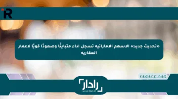 «تحديث جديد» الأسهم الإماراتية تسجل أداء متباينًا وصعودًا قويًا لإعمار العقارية